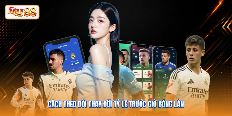 Cách theo dõi thay đổi tỷ lệ trước giờ bóng lăn