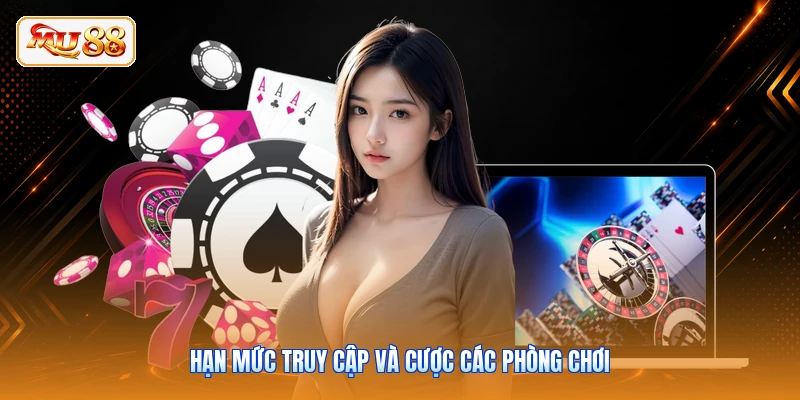 Hạn mức truy cập và cược các phòng chơi
