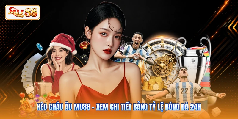 Kèo Châu Âu MU88 - Xem Chi Tiết Bảng Tỷ Lệ Bóng Đá 24h
