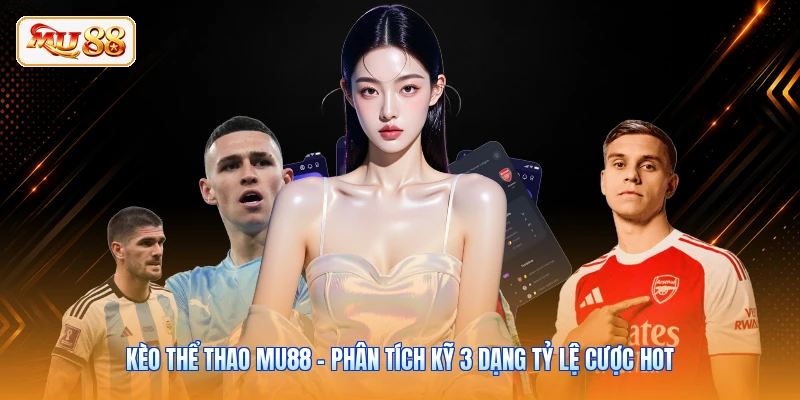 Kèo Thể Thao MU88 - Phân Tích Kỹ 3 Dạng Tỷ Lệ Cược Hot