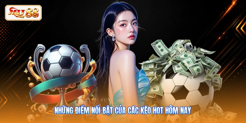 Những điểm nổi bật của các kèo hot hôm nay